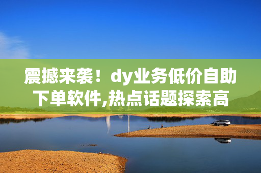 震撼来袭！dy业务低价自助下单软件,热点话题探索高效省钱的自助下单软件，助你轻松管理dy业务！-第1张图片-孟州市鸿昌木材加工厂